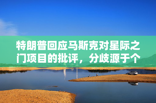 特朗普回应马斯克对星际之门项目的批评，分歧源于个人而非项目本身