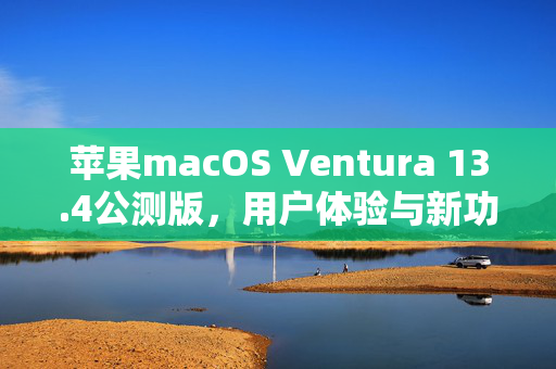 苹果macOS Ventura 13.4公测版，用户体验与新功能揭秘