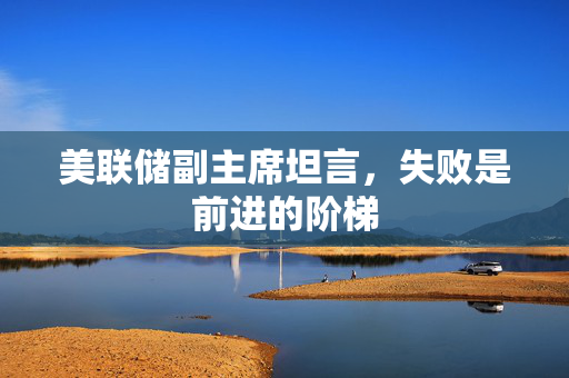 美联储副主席坦言，失败是前进的阶梯