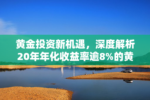 黄金投资新机遇，深度解析20年年化收益率逾8%的黄金市场
