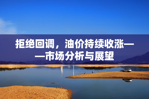 拒绝回调，油价持续收涨——市场分析与展望