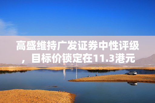 高盛维持广发证券中性评级，目标价锁定在11.3港元