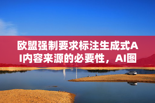 欧盟强制要求标注生成式AI内容来源的必要性，AI图片引发的混乱与挑战