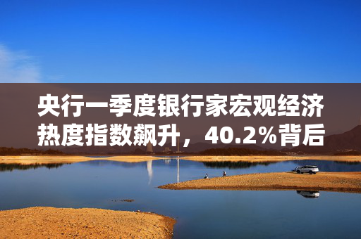 央行一季度银行家宏观经济热度指数飙升，40.2%背后的解读