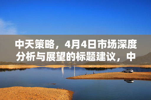 中天策略，4月4日市场深度分析与展望的标题建议，中天策略，市场深度分析与未来展望（4月4日版）