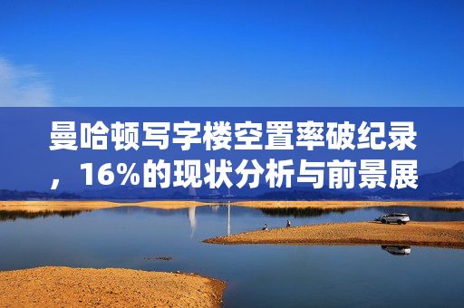 曼哈顿写字楼空置率破纪录，16%的现状分析与前景展望