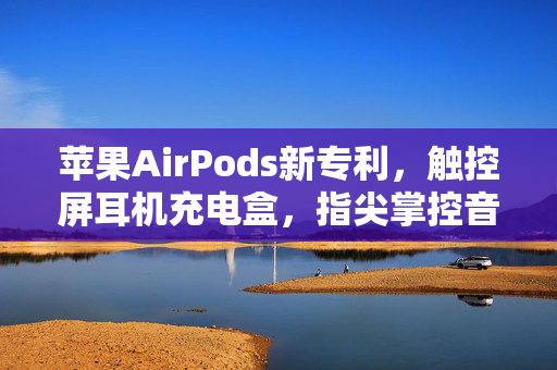 苹果AirPods新专利，触控屏耳机充电盒，指尖掌控音乐播放