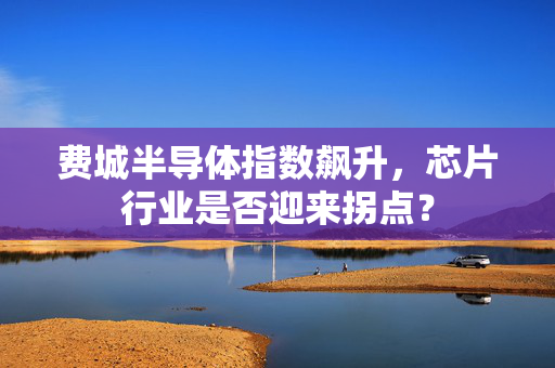 费城半导体指数飙升，芯片行业是否迎来拐点？