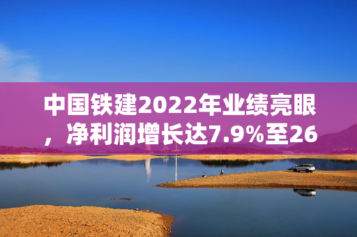 中国铁建2022年业绩亮眼，净利润增长达7.9%至266.42亿元