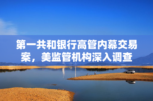 第一共和银行高管内幕交易案，美监管机构深入调查