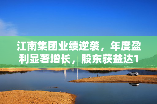 江南集团业绩逆袭，年度盈利显著增长，股东获益达1.38亿元