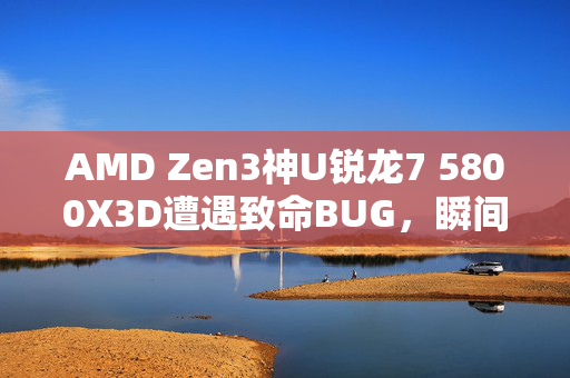 AMD Zen3神U锐龙7 5800X3D遭遇致命BUG，瞬间灰飞烟灭的神秘事件