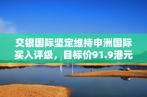 交银国际坚定维持申洲国际买入评级，目标价91.9港元，看好行业前景展望。