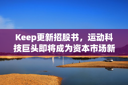 Keep更新招股书，运动科技巨头即将成为资本市场新星