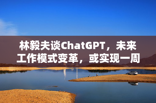 林毅夫谈ChatGPT，未来工作模式变革，或实现一周工作一天