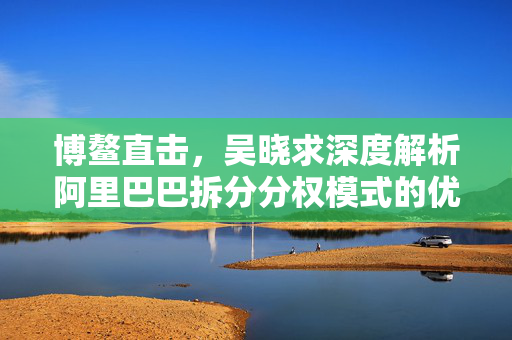 博鳌直击，吴晓求深度解析阿里巴巴拆分分权模式的优秀之处