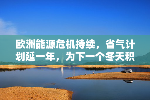 欧洲能源危机持续，省气计划延一年，为下一个冬天积极备战