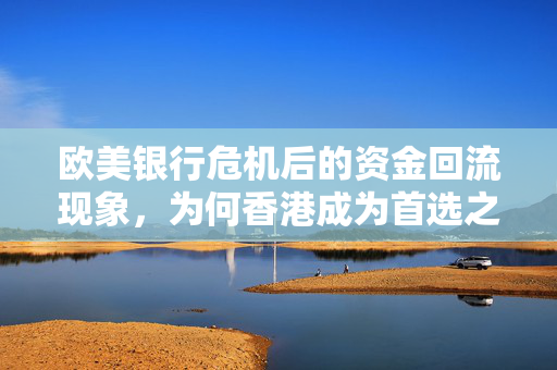 欧美银行危机后的资金回流现象，为何香港成为首选之地？