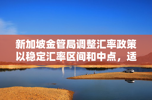 新加坡金管局调整汇率政策以稳定汇率区间和中点，适度下调新加坡元汇率斜率