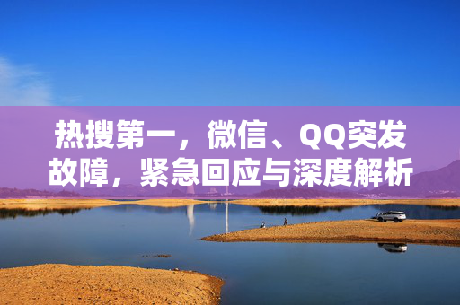 热搜第一，微信、QQ突发故障，紧急回应与深度解析