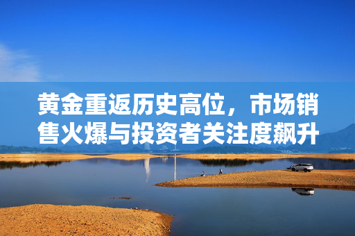 黄金重返历史高位，市场销售火爆与投资者关注度飙升
