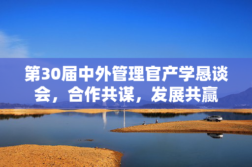 第30届中外管理官产学恳谈会，合作共谋，发展共赢
