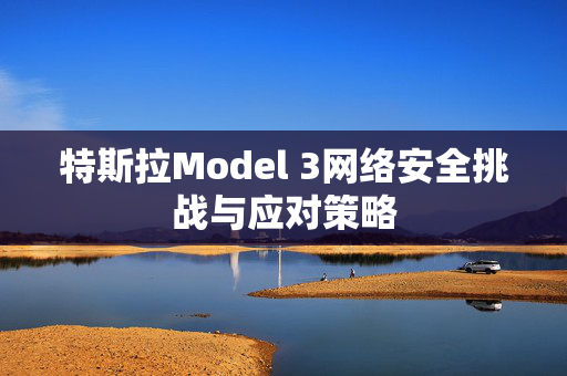 特斯拉Model 3网络安全挑战与应对策略