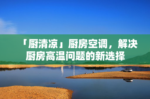 「厨清凉」厨房空调，解决厨房高温问题的新选择