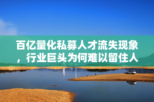 百亿量化私募人才流失现象，行业巨头为何难以留住人才？