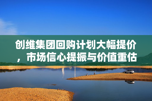 创维集团回购计划大幅提价，市场信心提振与价值重估双重利好，早盘高开逾6%