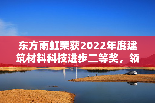 东方雨虹荣获2022年度建筑材料科技进步二等奖，领航行业创新发展新篇章