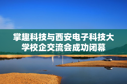 掌趣科技与西安电子科技大学校企交流会成功闭幕