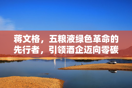 蒋文格，五粮液绿色革命的先行者，引领酒企迈向零碳未来