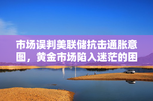 市场误判美联储抗击通胀意图，黄金市场陷入迷茫的困境