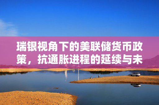 瑞银视角下的美联储货币政策，抗通胀进程的延续与未来展望
