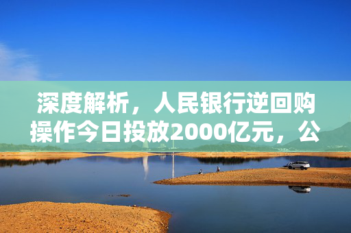 深度解析，人民银行逆回购操作今日投放2000亿元，公开市场净投放达1330亿元的背后逻辑