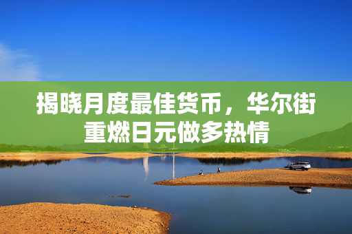 揭晓月度最佳货币，华尔街重燃日元做多热情