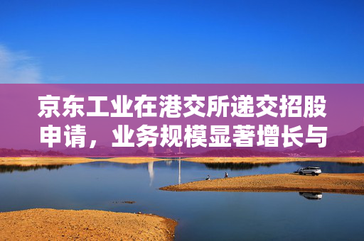 京东工业在港交所递交招股申请，业务规模显著增长与连续盈利的背后