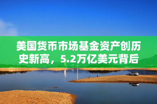 美国货币市场基金资产创历史新高，5.2万亿美元背后的秘密