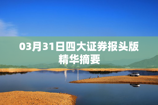 03月31日四大证券报头版精华摘要