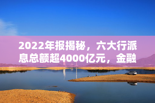 2022年报揭秘，六大行派息总额超4000亿元，金融稳定与回报共绘新蓝图
