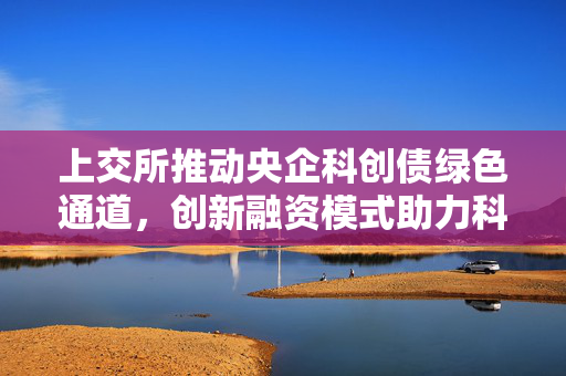上交所推动央企科创债绿色通道，创新融资模式助力科技飞跃发展