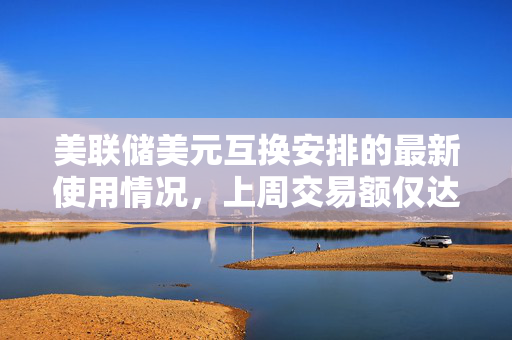 美联储美元互换安排的最新使用情况，上周交易额仅达5.875亿美元