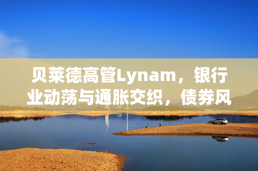 贝莱德高管Lynam，银行业动荡与通胀交织，债券风险溢价面临上涨压力