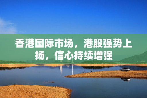 香港国际市场，港股强势上扬，信心持续增强