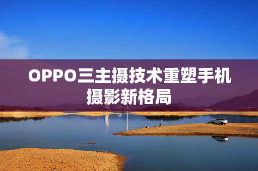 OPPO三主摄技术重塑手机摄影新格局