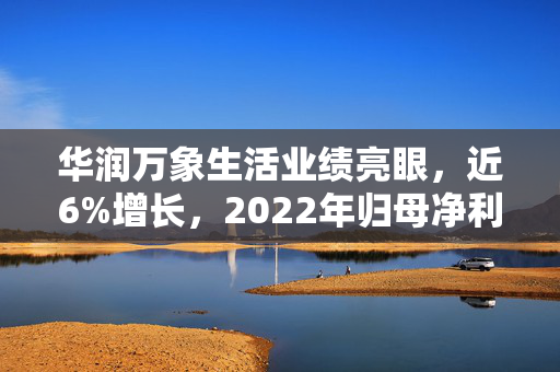 华润万象生活业绩亮眼，近6%增长，2022年归母净利润达22.06亿元，同比增长27.9%