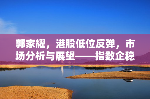 郭家耀，港股低位反弹，市场分析与展望——指数企稳19,500点水平