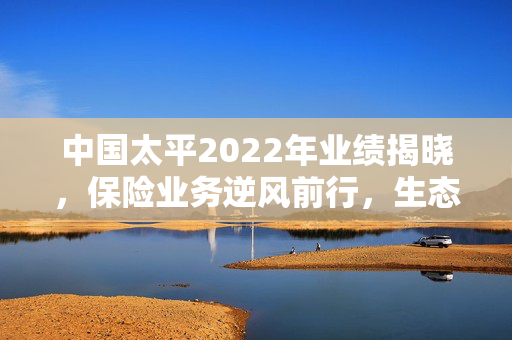 中国太平2022年业绩揭晓，保险业务逆风前行，生态圈布局助力主业持续增长