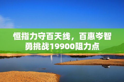 恒指力守百天线，百惠岑智勇挑战19900阻力点